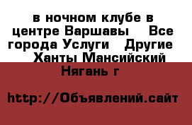 Open Bar в ночном клубе в центре Варшавы! - Все города Услуги » Другие   . Ханты-Мансийский,Нягань г.
